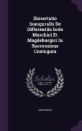 Dissertatio Inauguralis De Differentiis Iuris Marchici Et Magdeburgici In Successione Coniugum di Anonymous edito da Palala Press