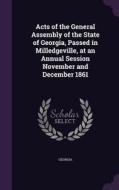 Acts Of The General Assembly Of The State Of Georgia, Passed In Milledgeville, At An Annual Session November And December 1861 di Georgia edito da Palala Press
