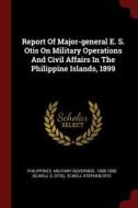Report of Major-General E. S. Otis on Military Operations and Civil Affairs in the Philippine Islands, 1899 di Philippines Military Governor edito da CHIZINE PUBN