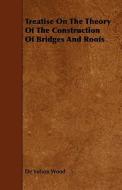 Treatise On The Theory Of The Construction Of Bridges And Roofs di De Volson Wood edito da Read Books
