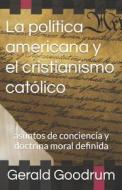 La Politica Americana y El Cristianismo Catolico: Asuntos de Conciencia y Doctrina Moral Definida di Gerald Goodrum edito da Createspace