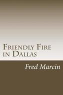 Friendly Fire in Dallas: Solving the Kennedy Assassination Fifty Years Later di Fred Marcin edito da Createspace
