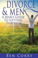 Divorce & Men: A Man's Guide to Getting Through di MR Ben Corry edito da Createspace