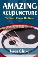 Amazing Acupuncture: The Secret Cure of the Orient di Jason Chang edito da Createspace