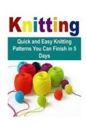 Knitting: Quick and Easy Knitting Patterns You Can Finish in 5 Days: Knit, Knitting, How to Knit, Easy Knitting Patterns, Knitti di Mary Costello edito da Createspace