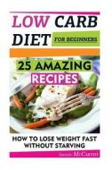 Low Carb Diet for Beginners: 25 Amazing Recipes. How to Lose Weight Fast Without Starving: (Low Carbohydrate, High Protein, Low Carbohydrate Foods, di Imogen McCarthy edito da Createspace