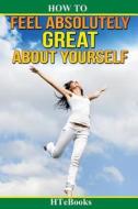 How To Feel Absolutely Great About Yourself di HTeBooks edito da CreateSpace Independent Publishing Platform