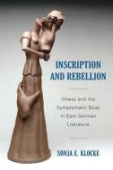 Inscription and Rebellion - Illness and the Symptomatic Body in East German Literature di Sonja E. Klocke edito da Camden House