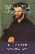 Philip Melanchthon and the Lutheran Confession of Eucharistic Sacrifice di D. Richard Stuckwisch edito da Repristination Press