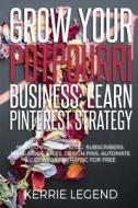 Grow Your Potpourri Business: Learn Pinterest Strategy: How to Increase Blog Subscribers, Make More Sales, Design Pins, Automate & Get Website Traff di Kerrie Legend edito da Createspace Independent Publishing Platform