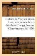 Histoire de Vesly-En-Vexin, Eure, Avec de Nombreux D tails Sur Dangu, Noyers, Chauvincourt di Otter-L edito da Hachette Livre - BNF