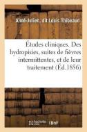 tudes Cliniques. Des Hydropisies, Suites de Fi vres Intermittentes, Et de Leur Traitement di Thibeaud-A edito da Hachette Livre - BNF