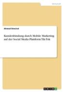 Kundenbindung durch Mobile Marketing auf der Social Media Plattform Tik-Tok di Ahmed Omeirat edito da GRIN Verlag