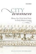 City Women: Money, Sex, and the Social Order in Early Modern London di Eleanor Hubbard edito da OXFORD UNIV PR