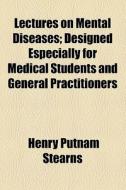 Lectures On Mental Diseases; Designed Especially For Medical Students And General Practitioners di Henry Putnam Stearns edito da General Books Llc