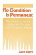 No Condition Is Permanent: The Social Dynamics of Agrarian Change in Sub-Saharan Africa di Sara S. Berry edito da UNIV OF WISCONSIN PR