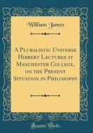 A Pluralistic Universe Hibbert Lectures at Manchester College, on the Present Situation in Philosophy (Classic Reprint) di William James edito da Forgotten Books
