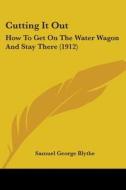 Cutting It Out: How to Get on the Water Wagon and Stay There (1912) di Samuel George Blythe edito da Kessinger Publishing