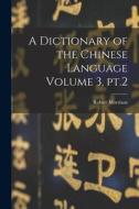 A Dictionary of the Chinese Language Volume 3, pt.2 di Robert Morrison edito da LEGARE STREET PR