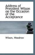 Address Of President Wilson On The Occasion Of The Acceptance di Wilson Woodrow edito da Bibliolife
