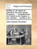 Emilius; Or, An Essay On Education. By John James Rousseau, ... Translated From The French By Mr. Nugent. In Two Volumes. ... Volume 2 Of 2 di Jean Jacques Rousseau edito da Gale Ecco, Print Editions