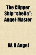 The Clipper Ship Sheila ; Angel-master di W. H. Angel edito da General Books