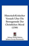 Historisch-Kritischer Versuch Uber Die Beweggrunde Der Christlichen Moral (1799) di Johann Daniel Schulze, Johann George Rosenmuler edito da Kessinger Publishing