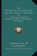 The History of the Rebellion and Civil Wars in England V4: To Which Is Added an Historical View of the Affairs of Ireland di Edward Earl of Clarendon edito da Kessinger Publishing