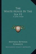 The White House by the Sea V1: A Love Story di Matilda Betham-Edwards edito da Kessinger Publishing
