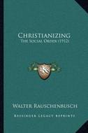 Christianizing: The Social Order (1912) di Walter Rauschenbusch edito da Kessinger Publishing