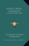 Love's Cross-Currents: A Year's Letters (1905) di Algernon Charles Swinburne edito da Kessinger Publishing