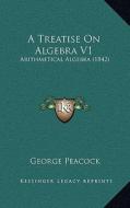 A Treatise on Algebra V1: Arithmetical Algebra (1842) di George Peacock edito da Kessinger Publishing