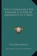 Etica Iconologica Per Formare Il Cuore de Giovanetti V1-3 (1822) di Vito Buonsanto edito da Kessinger Publishing