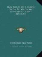 How to Live on a Hunch or the Art of Psychic Living di Dorothy Rice Sims edito da Kessinger Publishing