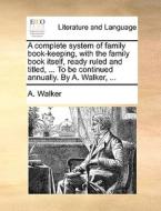 A Complete System Of Family Book-keeping, With The Family Book Itself, Ready Ruled And Titled, ... To Be Continued Annually. By A. Walker, di A Walker edito da Gale Ecco, Print Editions
