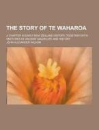 The Story Of Te Waharoa; A Chapter In Early New Zealand History, Together With Sketches Of Ancient Maori Life And History di John Alexander Wilson edito da Theclassics.us