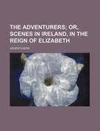 The Adventurers; Or, Scenes in Ireland, in the Reign of Elizabeth di Adventurers edito da Rarebooksclub.com