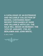 A Catalogue of an Extensive and Valuable Collection of Books di B. And J. White edito da Rarebooksclub.com