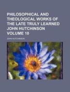 Philosophical and Theological Works of the Late Truly Learned John Hutchinson Volume 10 di John Hutchinson edito da Rarebooksclub.com