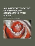A Rudimentary Treatise on Masonry and Stonecutting. [With] Plates di Edward Dobson edito da Rarebooksclub.com