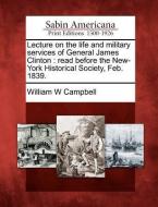 Lecture on the Life and Military Services of General James Clinton: Read Before the New-York Historical Society, Feb. 18 di William W. Campbell edito da LIGHTNING SOURCE INC