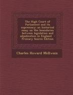 The High Court of Parliament and Its Supremacy; An Historical Essay on the Boundaries Between Legislation and Adjudication in England - Primary Source di Charles Howard McIlwain edito da Nabu Press