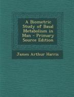 A Biometric Study of Basal Metabolism in Man di James Arthur Harris edito da Nabu Press