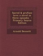 Sacred & Profane Love; A Novel in Three Episodes di Arnold Bennett edito da Nabu Press