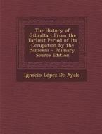 The History of Gibraltar: From the Earliest Period of Its Occupation by the Saracens - Primary Source Edition di Ignacio Lopez De Ayala edito da Nabu Press