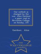 Our Outlook as Changed by the War, Alice Gardner ... a Paper Read in Newnham College, on Sunday, 25t - War College Serie di Gardner Alice edito da WAR COLLEGE SERIES