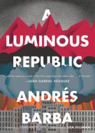 A Luminous Republic di Andres Barba edito da MARINER BOOKS