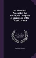 An Historical Account Of The Worshipful Company Of Carpenters Of The City Of London di Edward Basil Jupp edito da Palala Press