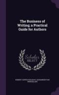 The Business Of Writing; A Practical Guide For Authors di Robert Cortes Holliday, Alexander Van Rensselaer edito da Palala Press