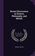 Recent Discussions In Science, Philosophy, And Morals di Herbert Spencer edito da Palala Press